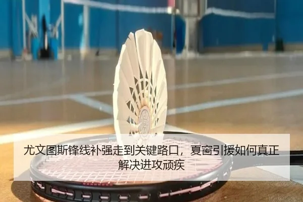 尤文图斯锋线补强走到关键路口，夏窗引援如何真正解决进攻顽疾